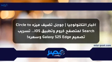 أخبار التكنولوجيا | جوجل تضيف ميزة Circle to Search لمتصفح كروم وتطبيق iOS.. تسريب تصميم Galaxy S25 Edge وسعره!